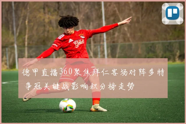 德甲直播360聚焦拜仁客场对阵多特 争冠关键战影响积分榜走势