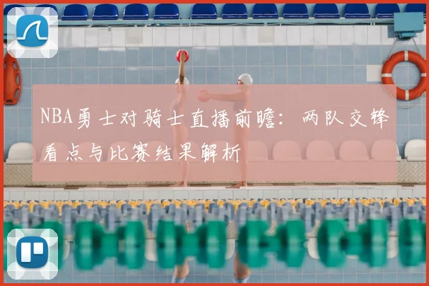 NBA勇士对骑士直播前瞻：两队交锋看点与比赛结果解析
