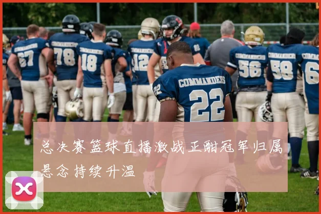 总决赛篮球直播激战正酣冠军归属悬念持续升温