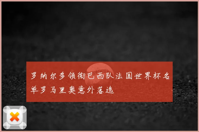 罗纳尔多领衔巴西队法国世界杯名单罗马里奥意外落选