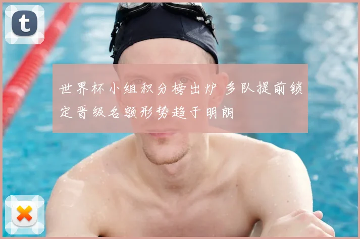 世界杯小组积分榜出炉 多队提前锁定晋级名额形势趋于明朗