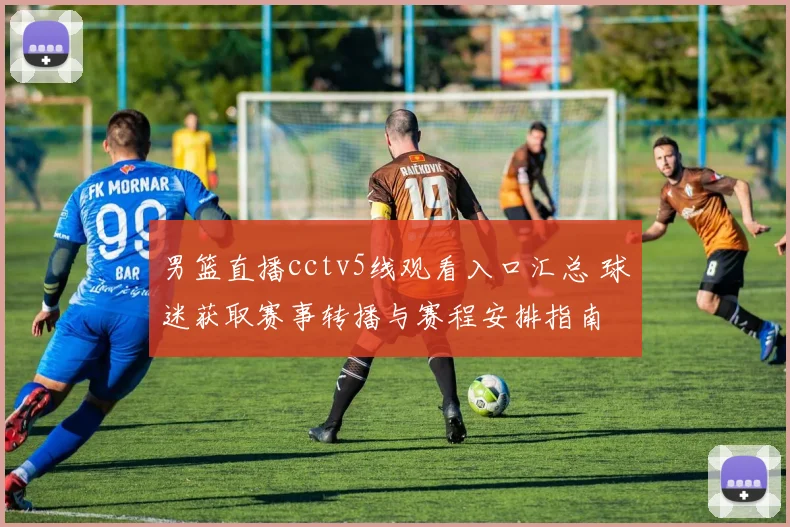 男篮直播cctv5线观看入口汇总 球迷获取赛事转播与赛程安排指南