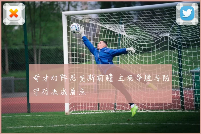 奇才对阵尼克斯前瞻 主场争胜与防守对决成看点