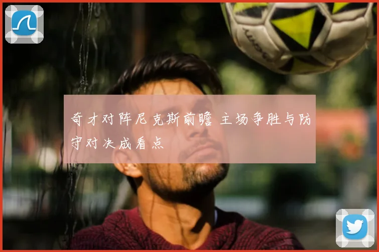 奇才对阵尼克斯前瞻 主场争胜与防守对决成看点