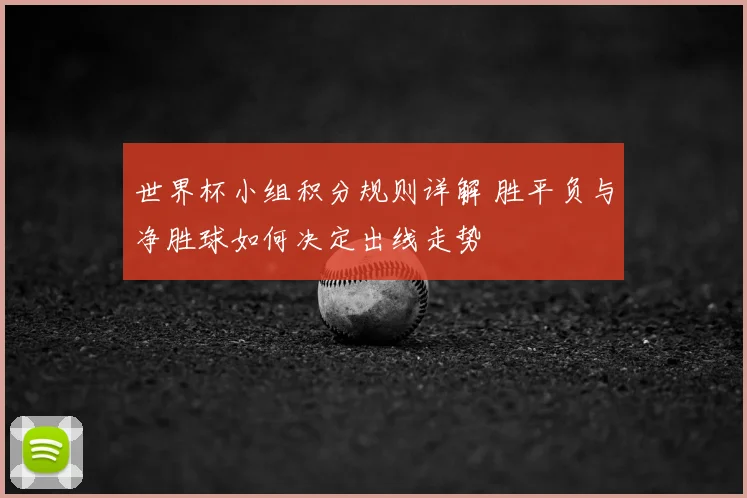 世界杯小组积分规则详解 胜平负与净胜球如何决定出线走势