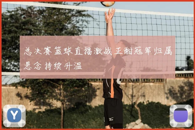 总决赛篮球直播激战正酣冠军归属悬念持续升温