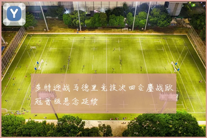 多特迎战马德里竞技次回合鏖战欧冠晋级悬念延续