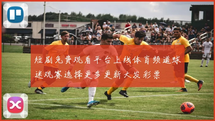 短剧免费观看平台上线体育频道球迷观赛选择更多更新大发彩票