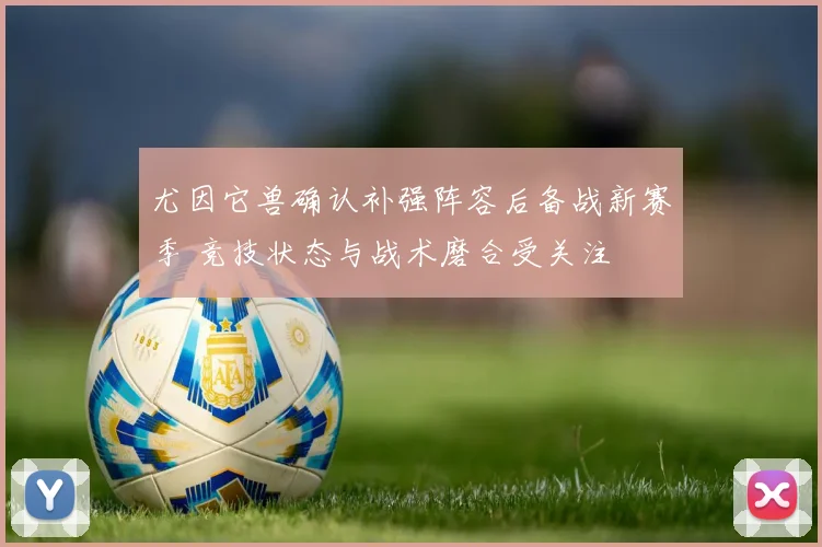 尤因它兽确认补强阵容后备战新赛季 竞技状态与战术磨合受关注