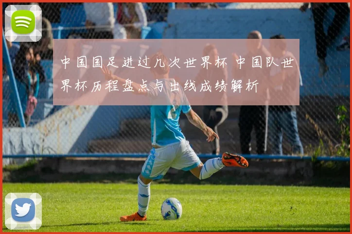 中国国足进过几次世界杯 中国队世界杯历程盘点与出线成绩解析