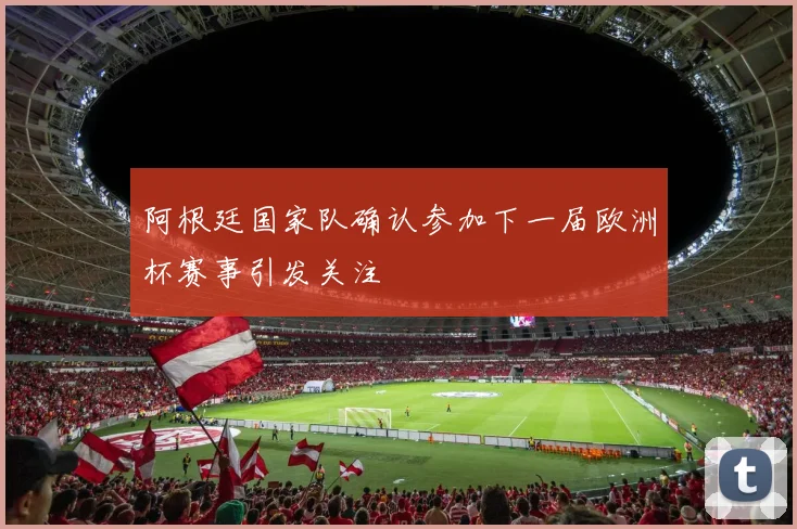 阿根廷国家队确认参加下一届欧洲杯赛事引发关注