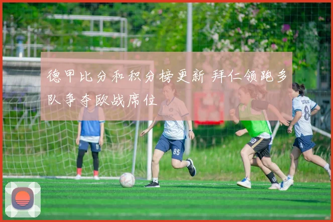 德甲比分和积分榜更新 拜仁领跑多队争夺欧战席位