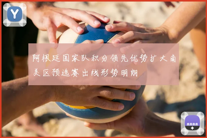 阿根廷国家队积分领先优势扩大南美区预选赛出线形势明朗