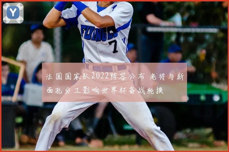 法国国家队2022阵容公布 老将与新面孔分工影响世界杯备战轮换