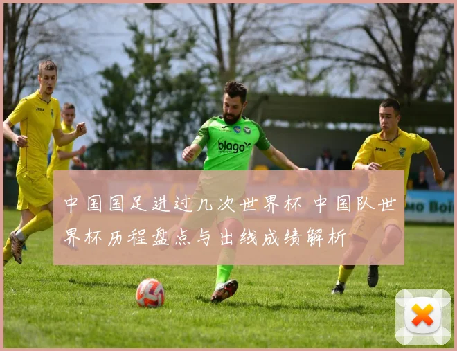 中国国足进过几次世界杯 中国队世界杯历程盘点与出线成绩解析