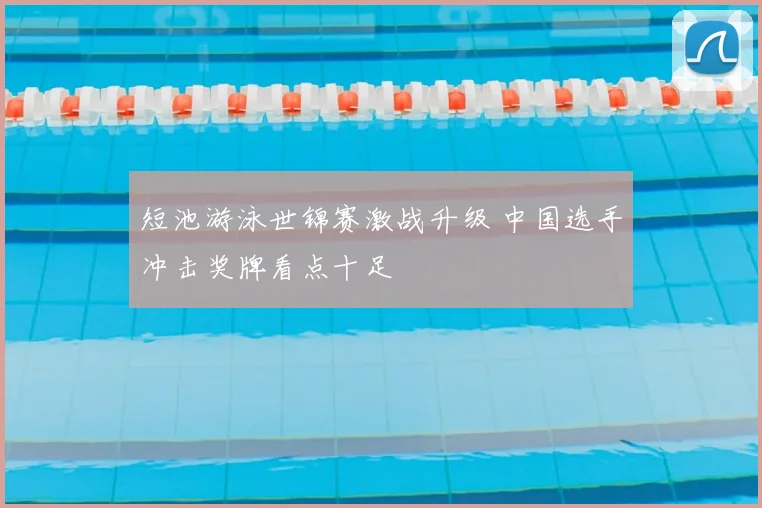 短池游泳世锦赛激战升级 中国选手冲击奖牌看点十足