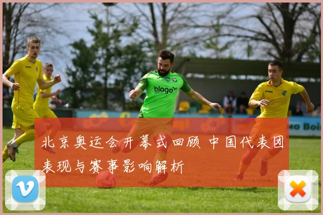 北京奥运会开幕式回顾 中国代表团表现与赛事影响解析