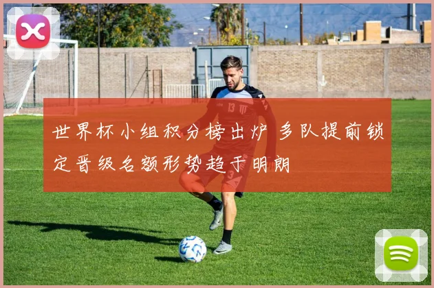 世界杯小组积分榜出炉 多队提前锁定晋级名额形势趋于明朗