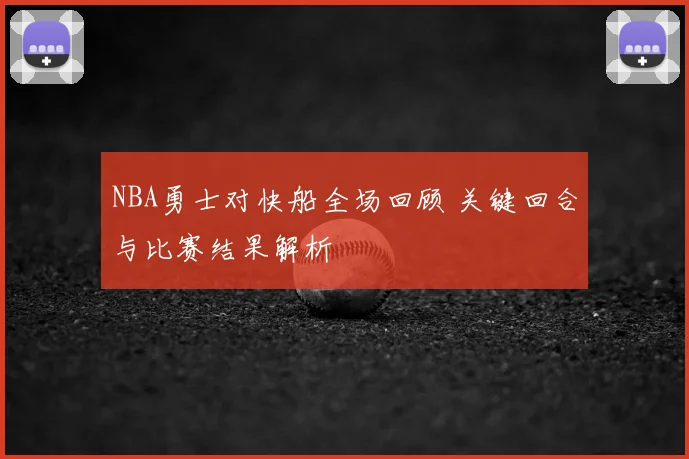NBA勇士对快船全场回顾 关键回合与比赛结果解析
