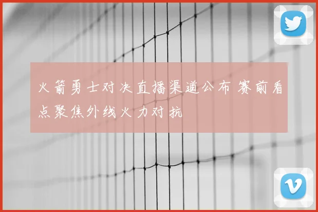 火箭勇士对决直播渠道公布 赛前看点聚焦外线火力对抗