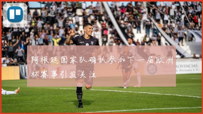 阿根廷国家队确认参加下一届欧洲杯赛事引发关注