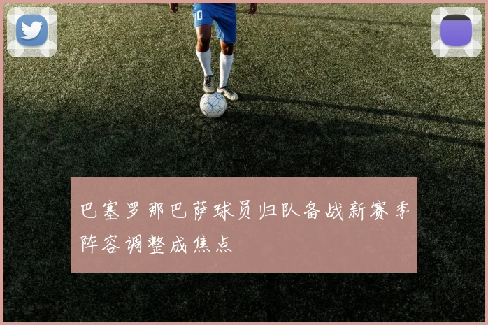 巴塞罗那巴萨球员归队备战新赛季阵容调整成焦点