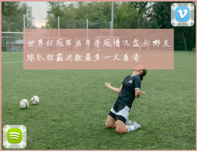 世界杯冠军历年夺冠情况盘点 哪支球队称霸次数最多一文看清