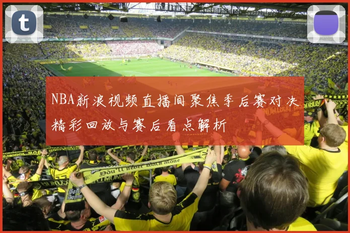 NBA新浪视频直播间聚焦季后赛对决精彩回放与赛后看点解析