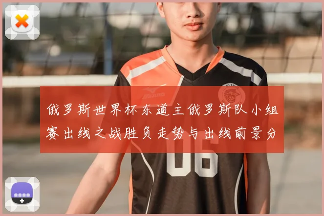 俄罗斯世界杯东道主俄罗斯队小组赛出线之战胜负走势与出线前景分析