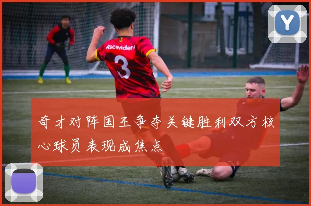 奇才对阵国王争夺关键胜利双方核心球员表现成焦点