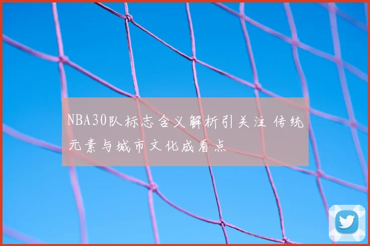 NBA30队标志含义解析引关注 传统元素与城市文化成看点