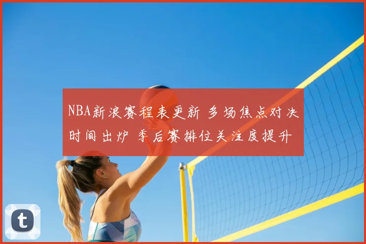 NBA新浪赛程表更新 多场焦点对决时间出炉 季后赛排位关注度提升