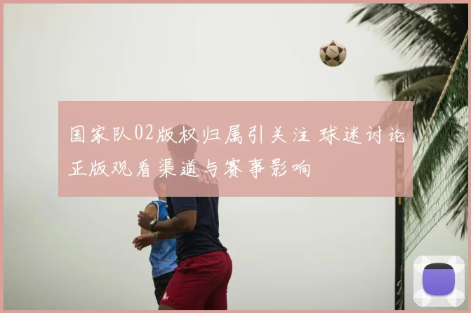 国家队02版权归属引关注 球迷讨论正版观看渠道与赛事影响