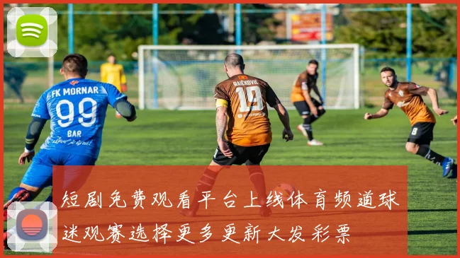 短剧免费观看平台上线体育频道球迷观赛选择更多更新大发彩票