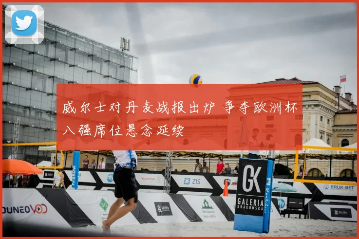 威尔士对丹麦战报出炉 争夺欧洲杯八强席位悬念延续
