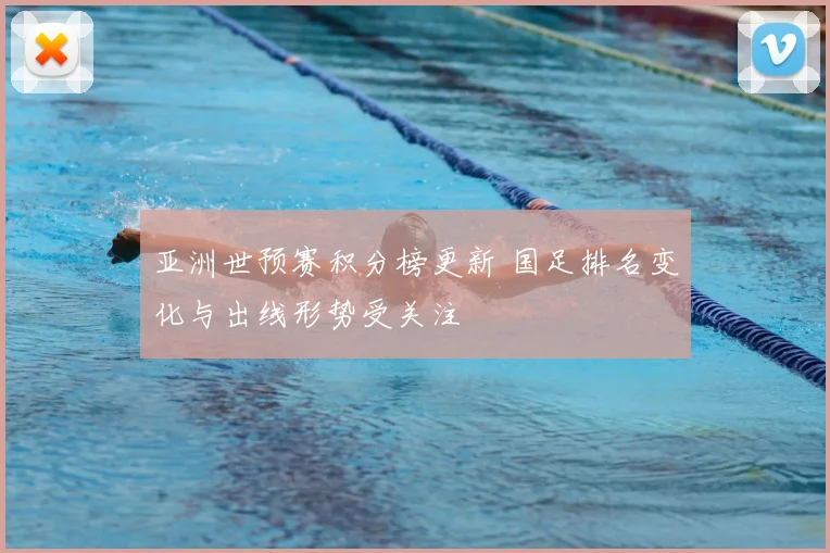 亚洲世预赛积分榜更新 国足排名变化与出线形势受关注
