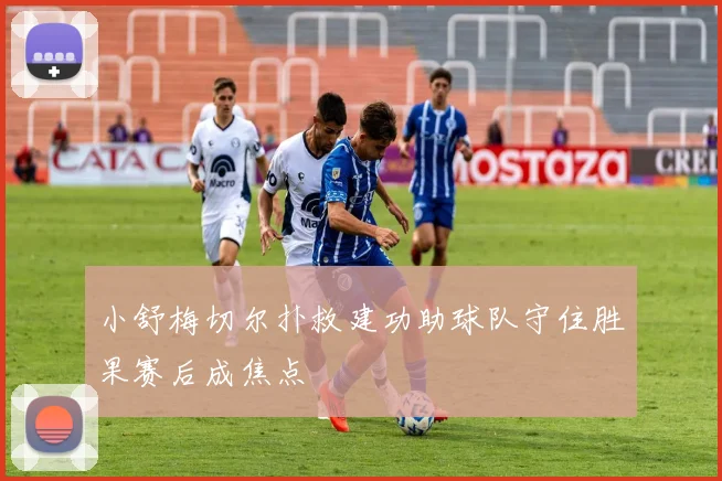 小舒梅切尔扑救建功助球队守住胜果赛后成焦点