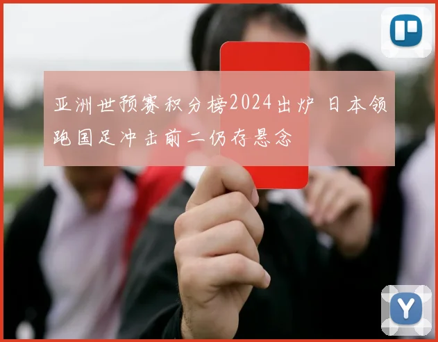 亚洲世预赛积分榜2024出炉 日本领跑国足冲击前二仍存悬念