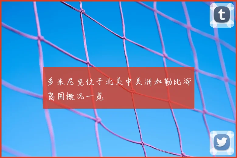多米尼克位于北美中美洲加勒比海岛国概况一览