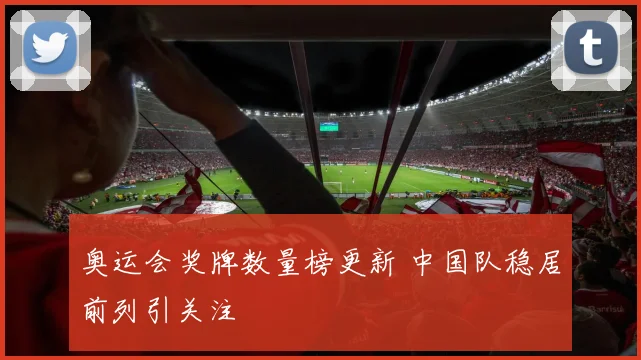 奥运会奖牌数量榜更新 中国队稳居前列引关注