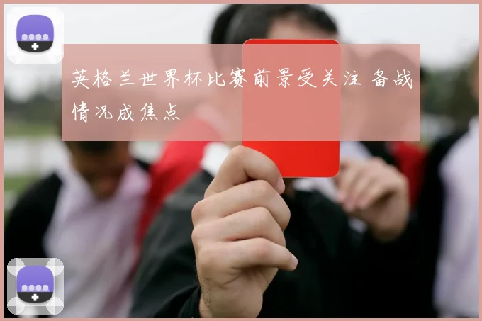 英格兰世界杯比赛前景受关注 备战情况成焦点