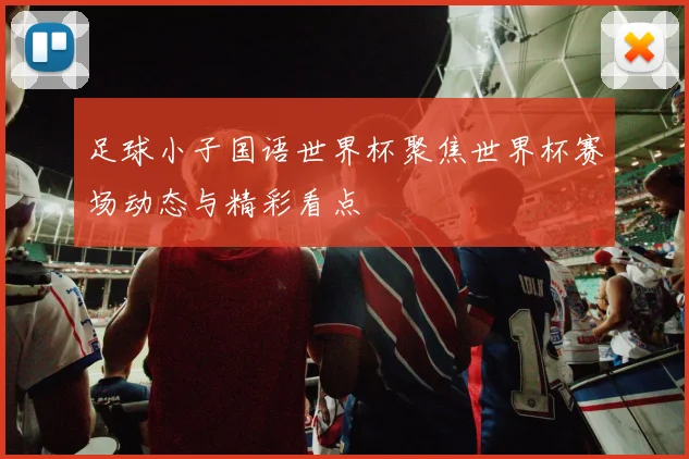 足球小子国语世界杯聚焦世界杯赛场动态与精彩看点