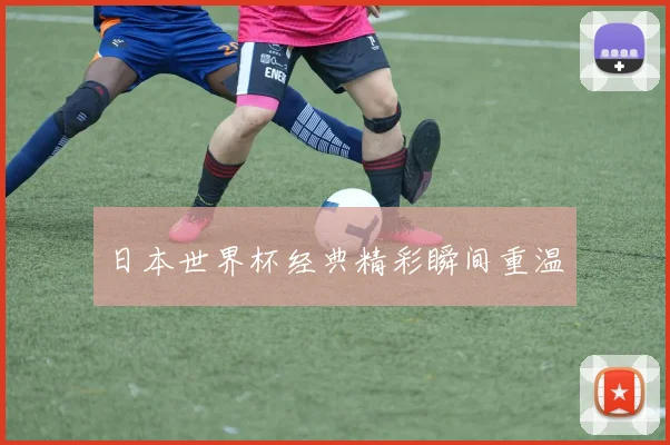 日本世界杯经典精彩瞬间重温