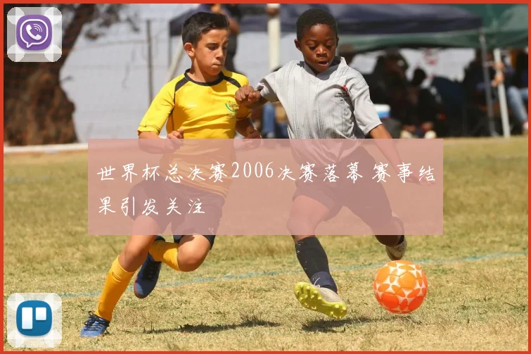 世界杯总决赛2006决赛落幕 赛事结果引发关注
