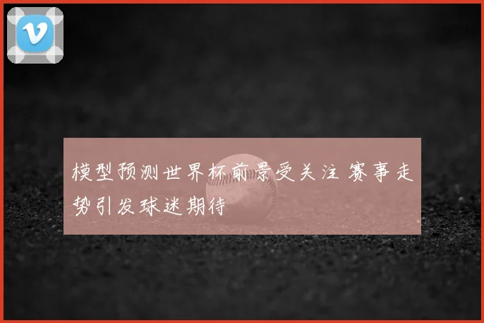 模型预测世界杯前景受关注 赛事走势引发球迷期待
