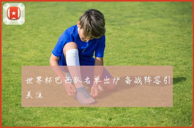 世界杯巴西队名单出炉 备战阵容引关注