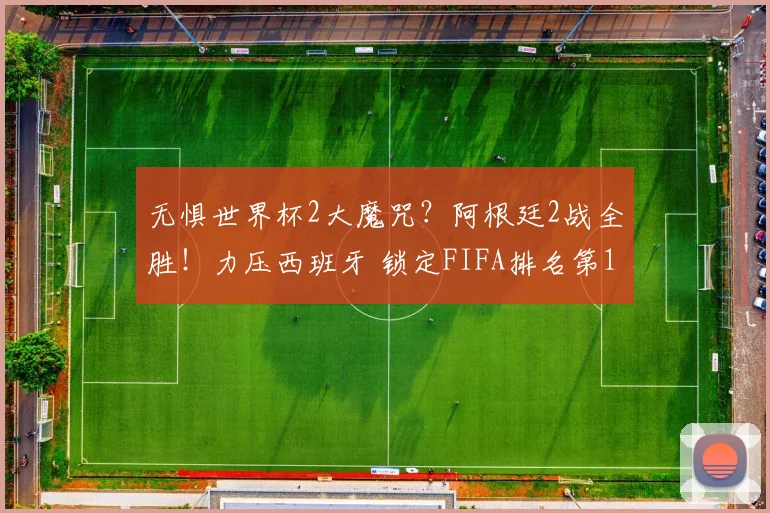 无惧世界杯2大魔咒?阿根廷2战全胜!力压西班牙 锁定FIFA排名第1
