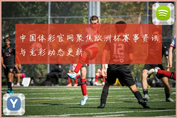 中国体彩官网聚焦欧洲杯赛事资讯与竞彩动态更新