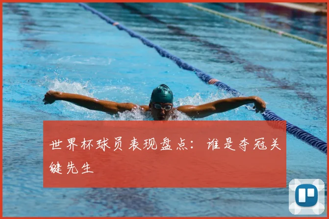 世界杯球员表现盘点：谁是夺冠关键先生
