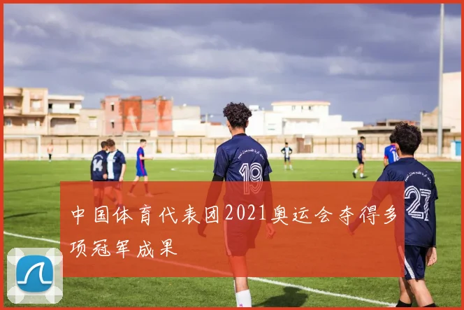 中国体育代表团2021奥运会夺得多项冠军成果